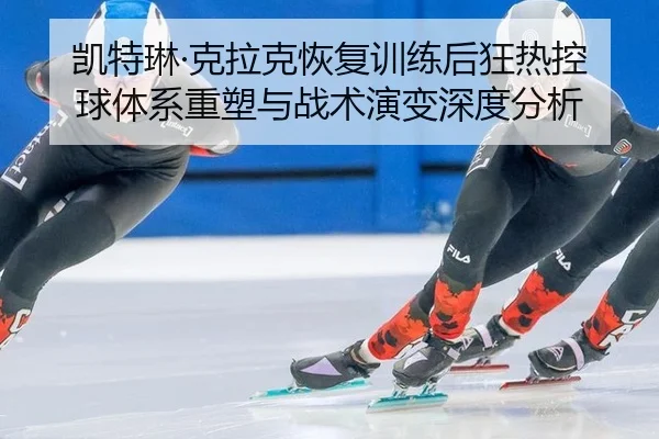 凯特琳·克拉克恢复训练后狂热控球体系重塑与战术演变深度分析