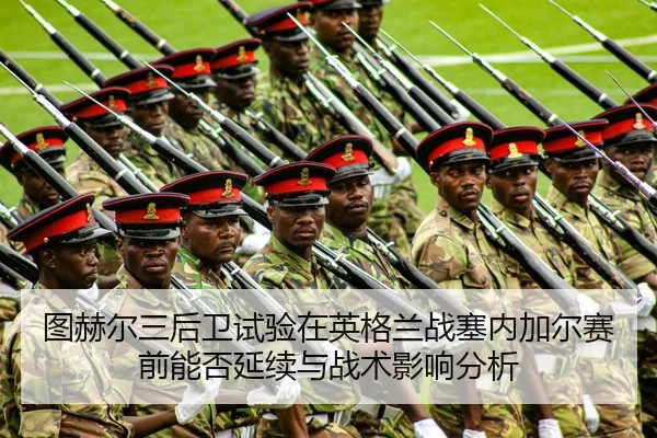 图赫尔三后卫试验在英格兰战塞内加尔赛前能否延续与战术影响分析