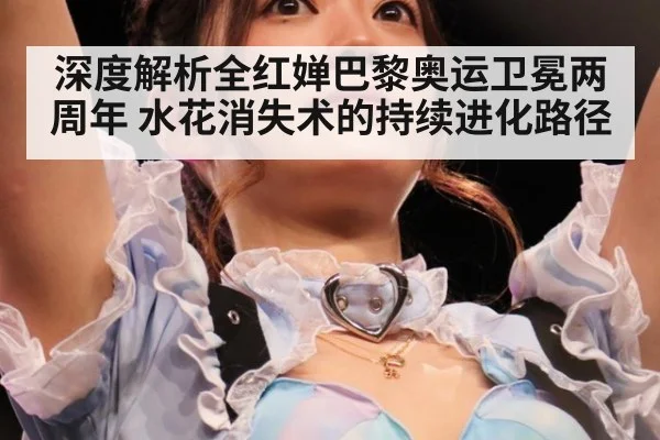 深度解析全红婵巴黎奥运卫冕两周年 水花消失术的持续进化路径